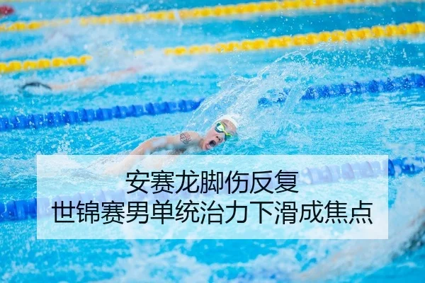 安赛龙脚伤反复 世锦赛男单统治力下滑成焦点